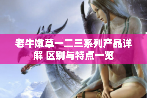 老牛嫩草一二三系列产品详解 区别与特点一览