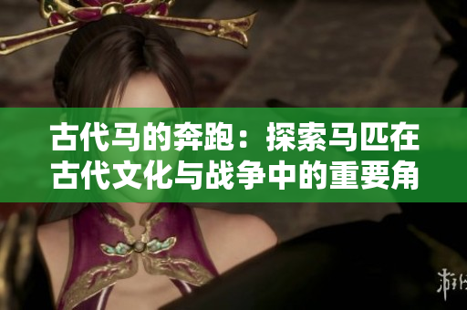 古代马的奔跑：探索马匹在古代文化与战争中的重要角色