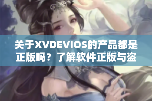 关于XVDEVIOS的产品都是正版吗？了解软件正版与盗版的区别