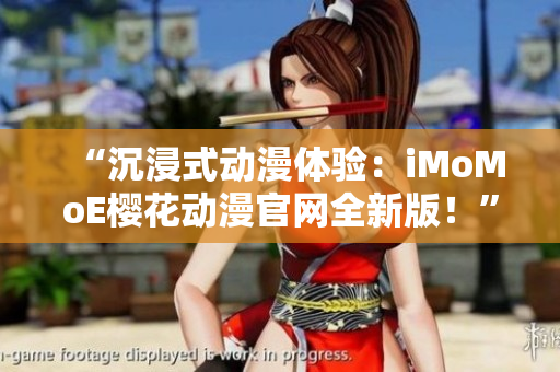 “沉浸式动漫体验：iMoMoE樱花动漫官网全新版！”