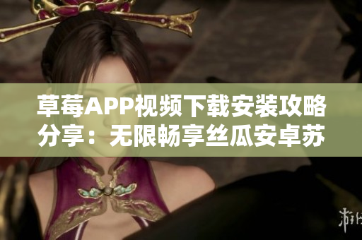 草莓APP视频下载安装攻略分享：无限畅享丝瓜安卓苏州全新视听体验