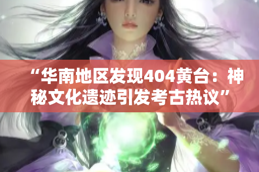 “华南地区发现404黄台：神秘文化遗迹引发考古热议”