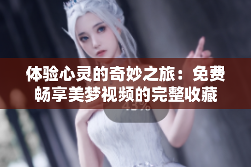 体验心灵的奇妙之旅：免费畅享美梦视频的完整收藏