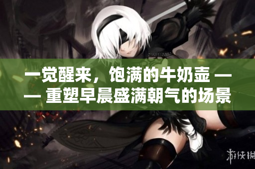 一觉醒来，饱满的牛奶壶 —— 重塑早晨盛满朝气的场景