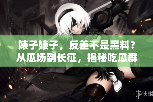 婊子婊子，反差不是黑料？从瓜场到长征，揭秘吃瓜群众意想不到的真相！