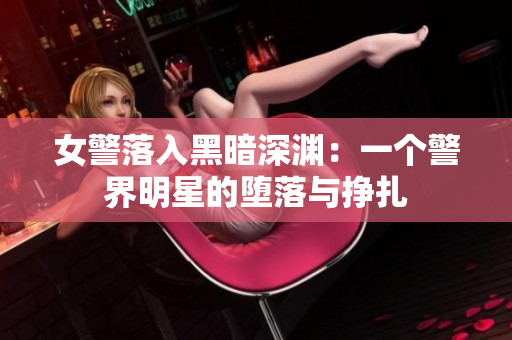 女警落入黑暗深渊：一个警界明星的堕落与挣扎