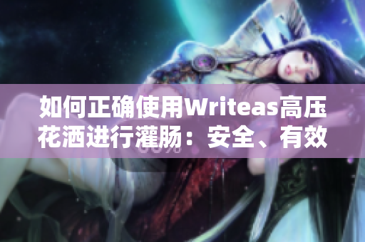 如何正确使用Writeas高压花洒进行灌肠：安全、有效的方法指南