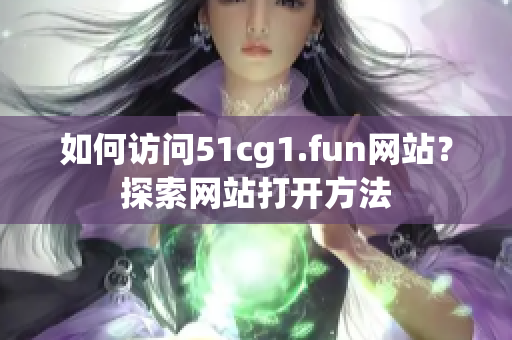 如何访问51cg1.fun网站？探索网站打开方法