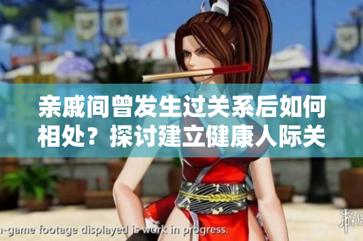 亲戚间曾发生过关系后如何相处？探讨建立健康人际关系的有效方法