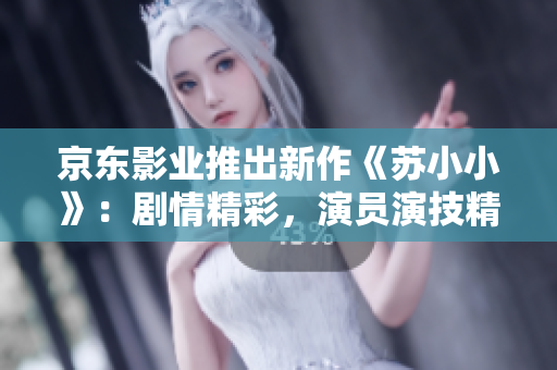京东影业推出新作《苏小小》：剧情精彩，演员演技精湛，引领视听新潮流