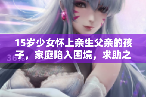 15岁少女怀上亲生父亲的孩子，家庭陷入困境，求助之路在哪？