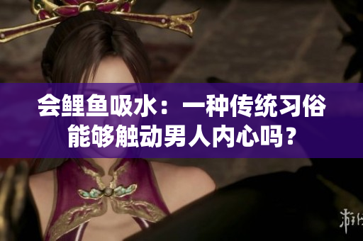 会鲤鱼吸水：一种传统习俗能够触动男人内心吗？