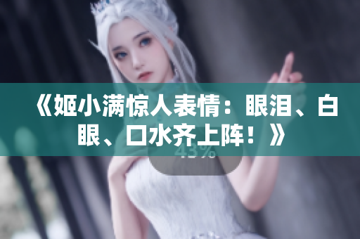 《姬小满惊人表情：眼泪、白眼、口水齐上阵！》