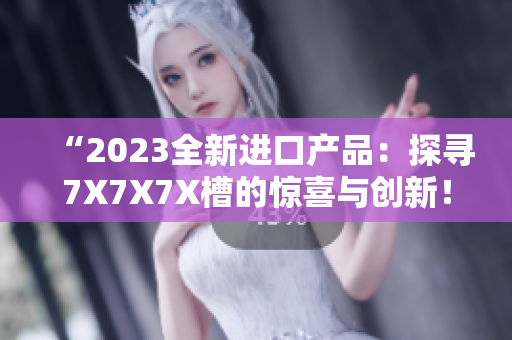 “2023全新进口产品：探寻7X7X7X槽的惊喜与创新！”
