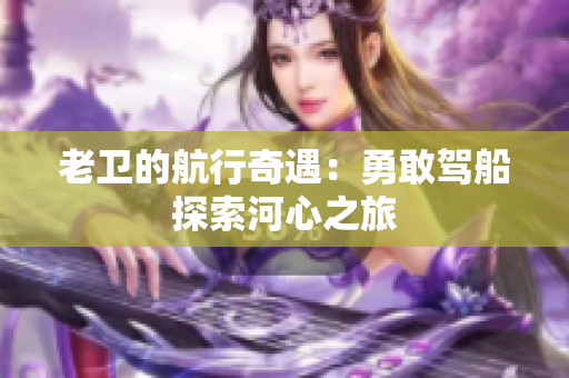 老卫的航行奇遇：勇敢驾船探索河心之旅