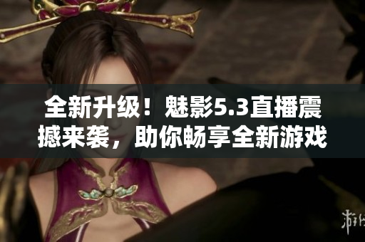 全新升级！魅影5.3直播震撼来袭，助你畅享全新游戏体验