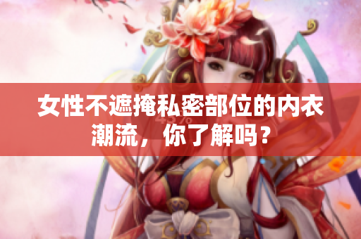 女性不遮掩私密部位的内衣潮流，你了解吗？