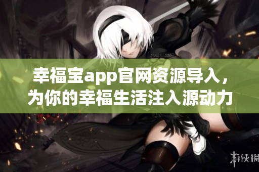 幸福宝app官网资源导入，为你的幸福生活注入源动力