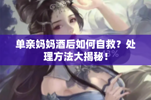 单亲妈妈酒后如何自救？处理方法大揭秘！