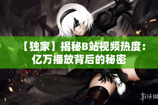 【独家】揭秘B站视频热度：亿万播放背后的秘密