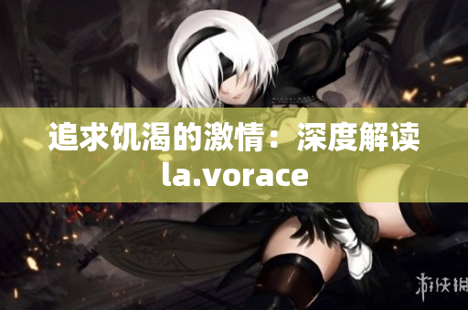 追求饥渴的激情：深度解读la.vorace