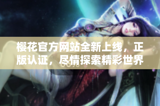 樱花官方网站全新上线，正版认证，尽情探索精彩世界！