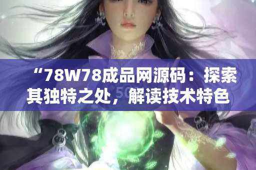 “78W78成品网源码：探索其独特之处，解读技术特色与应用价值”