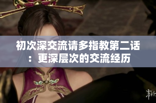 初次深交流请多指教第二话：更深层次的交流经历