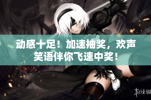 动感十足！加速抽奖，欢声笑语伴你飞速中奖！
