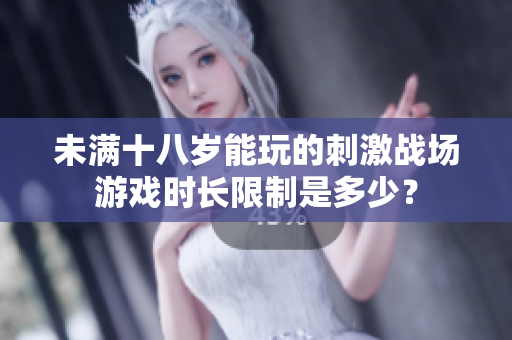 未满十八岁能玩的刺激战场游戏时长限制是多少？