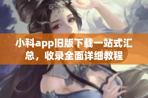 小科app旧版下载一站式汇总，收录全面详细教程