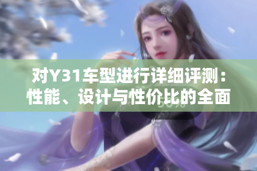 对Y31车型进行详细评测：性能、设计与性价比的全面解析