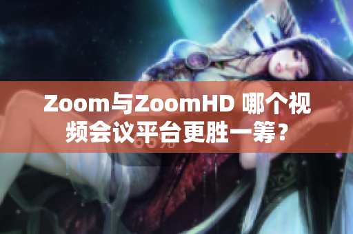 Zoom与ZoomHD 哪个视频会议平台更胜一筹？