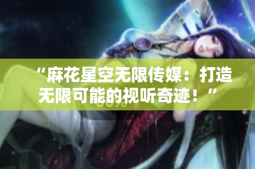“麻花星空无限传媒：打造无限可能的视听奇迹！”