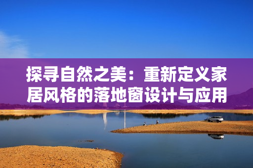 探寻自然之美：重新定义家居风格的落地窗设计与应用技巧