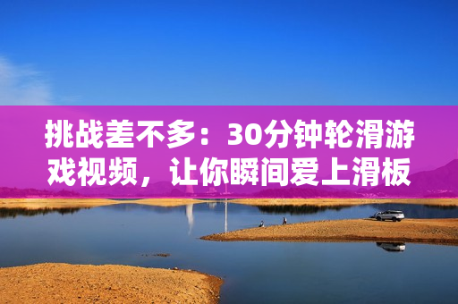 挑战差不多：30分钟轮滑游戏视频，让你瞬间爱上滑板