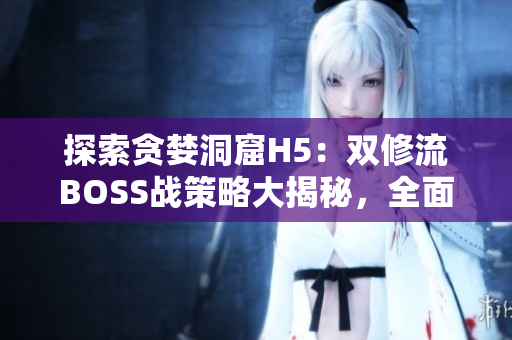 探索贪婪洞窟H5：双修流BOSS战策略大揭秘，全面攻略！