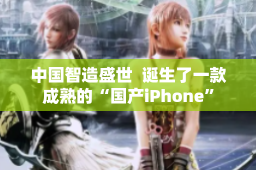 中国智造盛世  诞生了一款成熟的“国产iPhone”