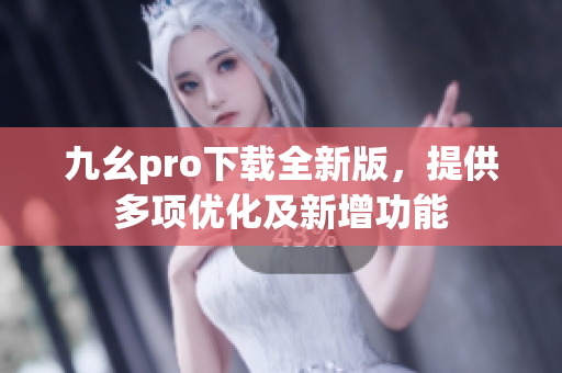 九幺pro下载全新版，提供多项优化及新增功能