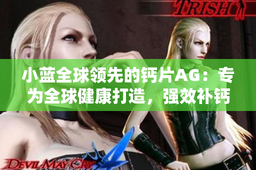 小蓝全球领先的钙片AG：专为全球健康打造，强效补钙，提升骨骼健康