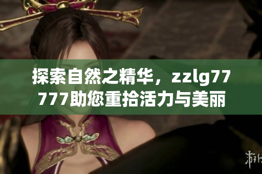 探索自然之精华，zzlg77777助您重拾活力与美丽