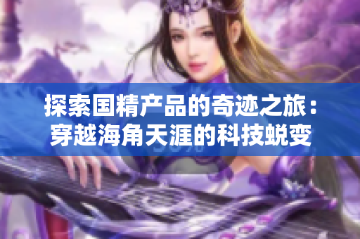 探索国精产品的奇迹之旅：穿越海角天涯的科技蜕变