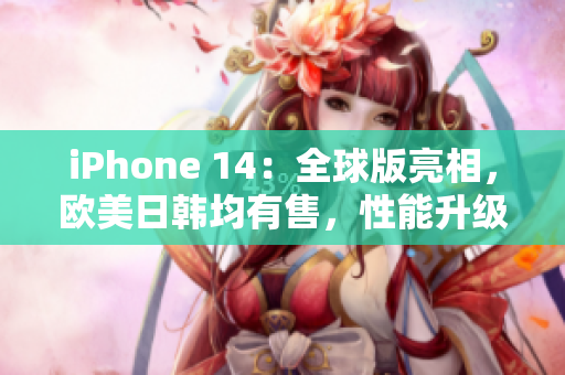 iPhone 14：全球版亮相，欧美日韩均有售，性能升级惊艳！