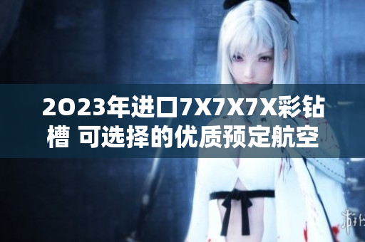 2O23年进口7X7X7X彩钻槽 可选择的优质预定航空物流渠道