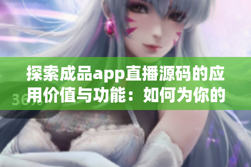 探索成品app直播源码的应用价值与功能：如何为你的直播平台带来创新和效益