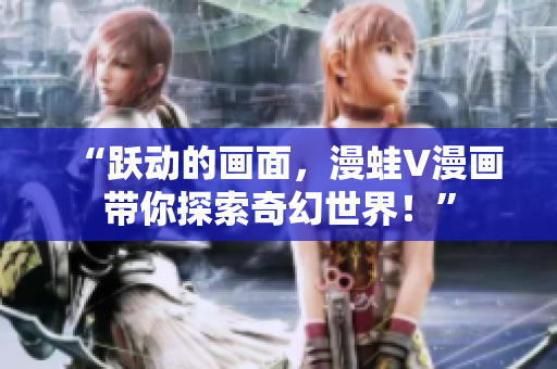 “跃动的画面，漫蛙V漫画带你探索奇幻世界！”