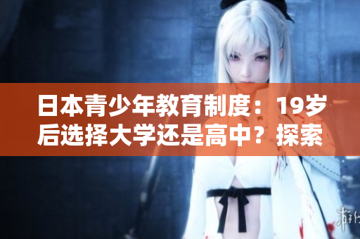 日本青少年教育制度：19岁后选择大学还是高中？探索两种路径的优劣