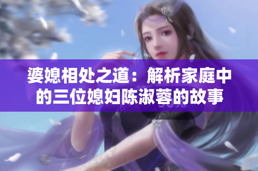 婆媳相处之道：解析家庭中的三位媳妇陈淑蓉的故事