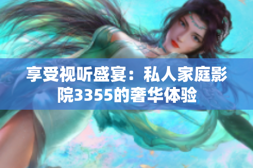 享受视听盛宴：私人家庭影院3355的奢华体验
