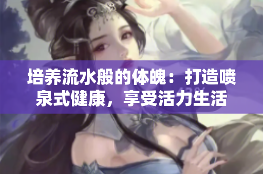 培养流水般的体魄：打造喷泉式健康，享受活力生活